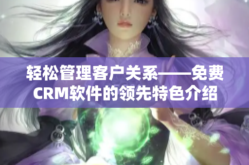 轻松管理客户关系——免费CRM软件的领先特色介绍