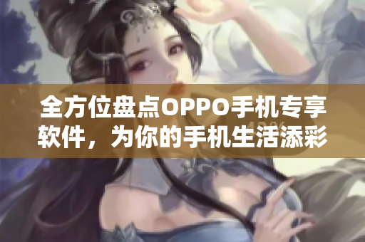 全方位盘点OPPO手机专享软件，为你的手机生活添彩