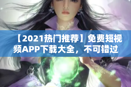 【2021热门推荐】免费短视频APP下载大全，不可错过！